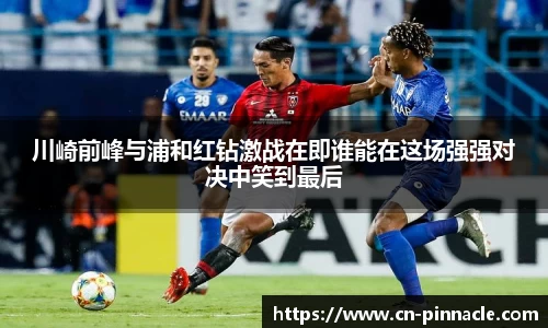 川崎前峰与浦和红钻激战在即谁能在这场强强对决中笑到最后